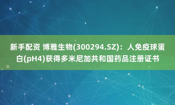 新手配资 博雅生物(300294.SZ)：人免疫球蛋白(pH4)获得多米尼加共和国药品注册证书