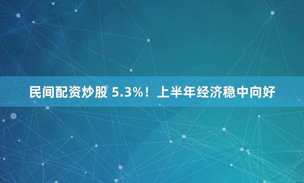 民间配资炒股 5.3%！上半年经济稳中向好