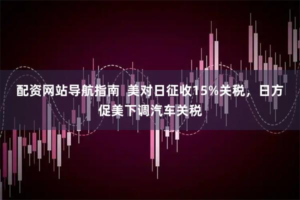 配资网站导航指南  美对日征收15%关税，日方促美下调汽车关税