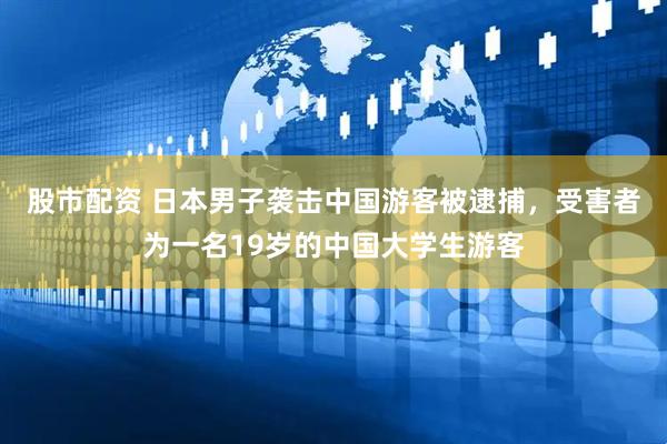 股市配资 日本男子袭击中国游客被逮捕，受害者为一名19岁的中国大学生游客
