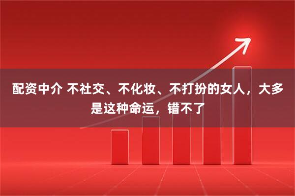 配资中介 不社交、不化妆、不打扮的女人，大多是这种命运，错不了