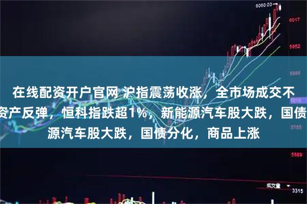 在线配资开户官网 沪指震荡收涨，全市场成交不足2万亿，红利资产反弹，恒科指跌超1%，新能源汽车股大跌，国债分化，商品上涨