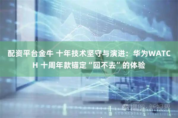 配资平台金牛 十年技术坚守与演进：华为WATCH 十周年款锚定“回不去”的体验