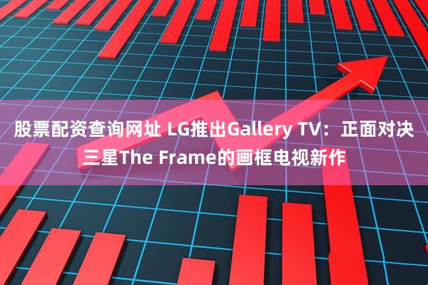 股票配资查询网址 LG推出Gallery TV：正面对决三星The Frame的画框电视新作