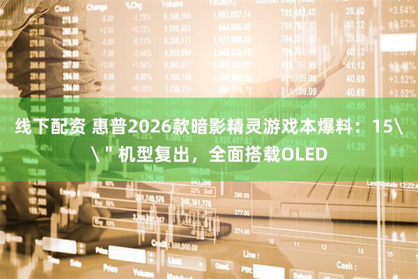 线下配资 惠普2026款暗影精灵游戏本爆料：15\＂机型复出，全面搭载OLED