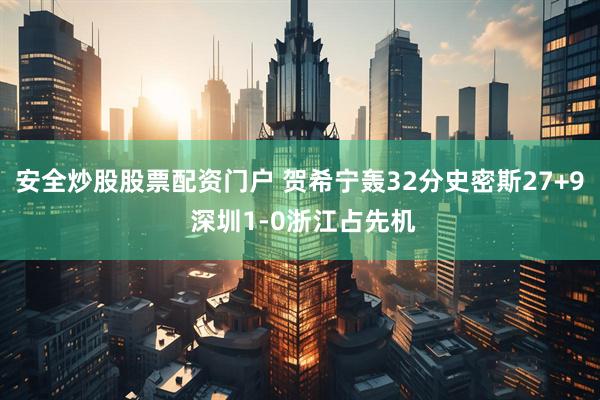 安全炒股股票配资门户 贺希宁轰32分史密斯27+9 深圳1-0浙江占先机